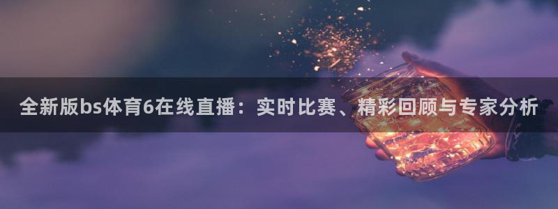飞速直播nba直播吧：全新版bs体育6在线直播：实时比赛、精彩回顾与专家分析